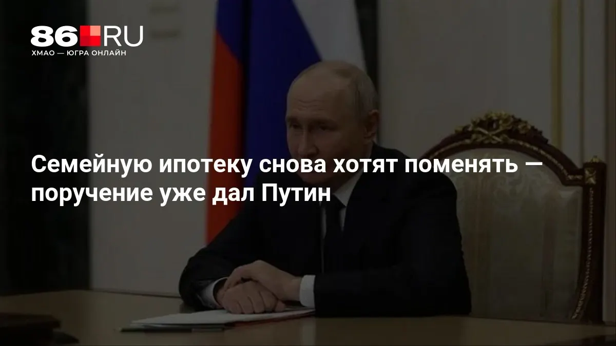 Президент дал указание рассмотреть изменения условий семейной ипотеки; детали пока не уточнены, подготовка идёт.